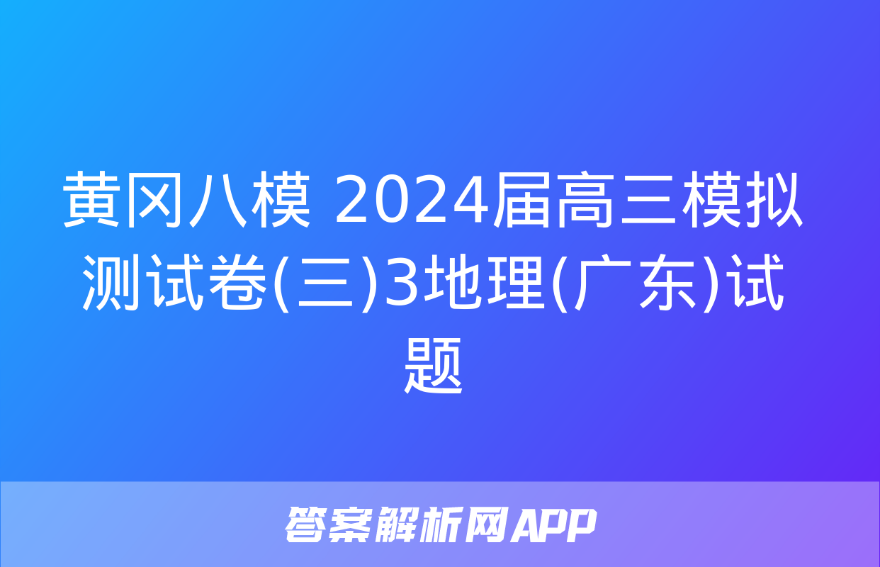 黄冈八模 2024届高三模拟测试卷(三)3地理(广东)试题