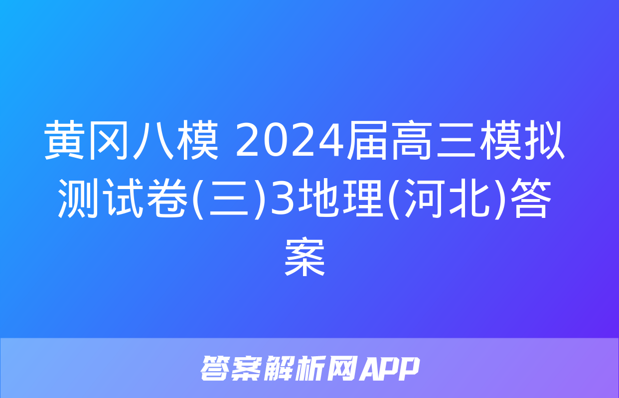 黄冈八模 2024届高三模拟测试卷(三)3地理(河北)答案