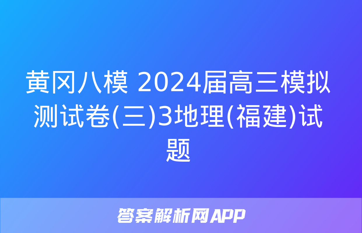 黄冈八模 2024届高三模拟测试卷(三)3地理(福建)试题