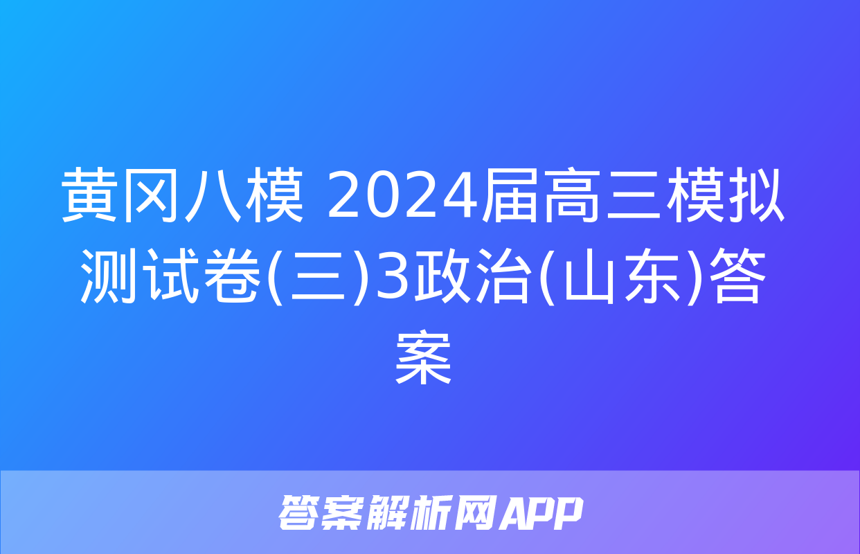 黄冈八模 2024届高三模拟测试卷(三)3政治(山东)答案