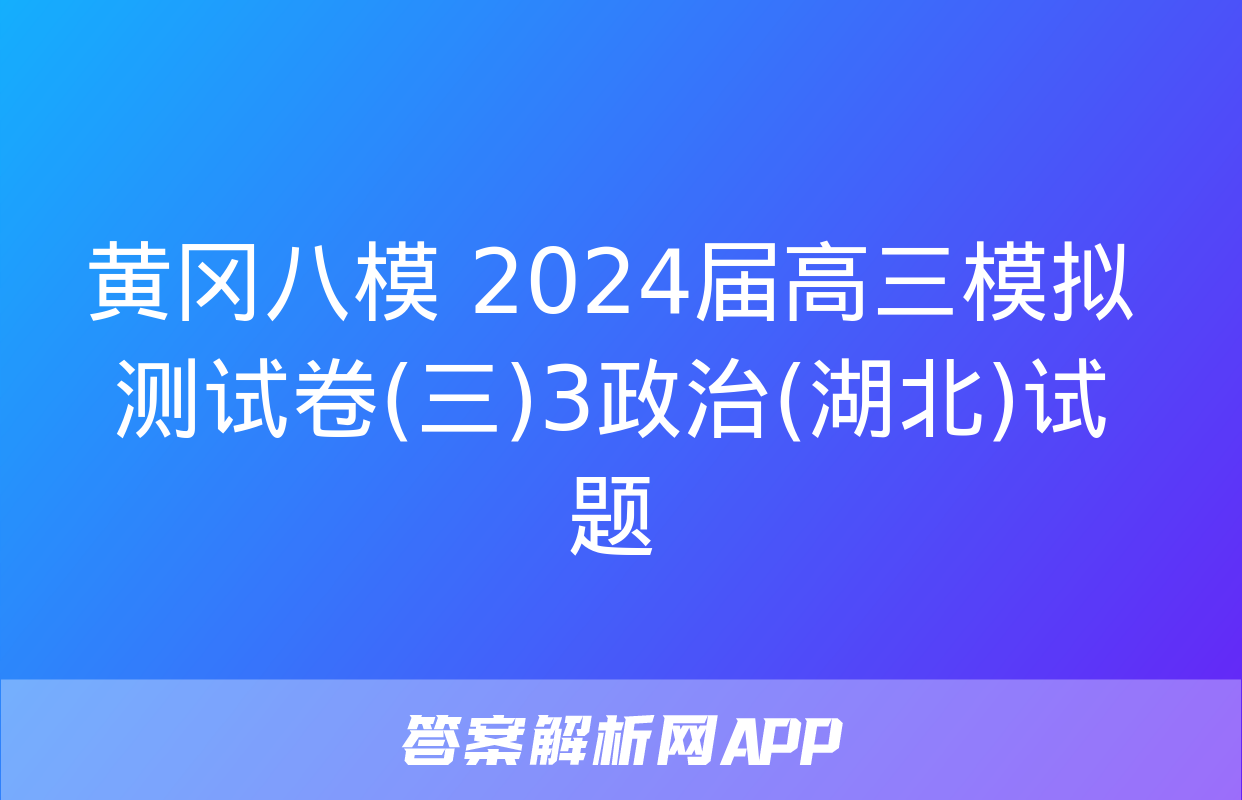 黄冈八模 2024届高三模拟测试卷(三)3政治(湖北)试题