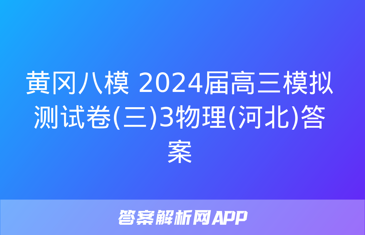 黄冈八模 2024届高三模拟测试卷(三)3物理(河北)答案