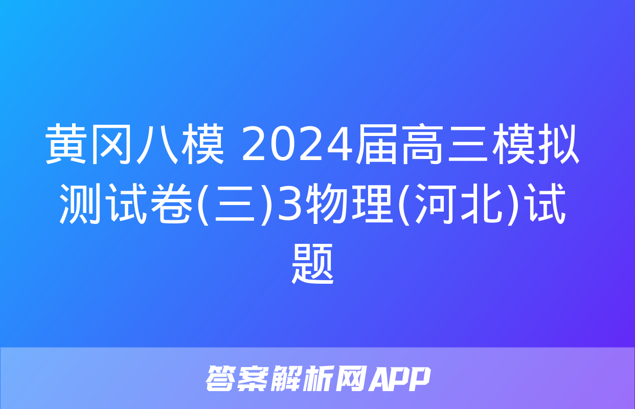 黄冈八模 2024届高三模拟测试卷(三)3物理(河北)试题