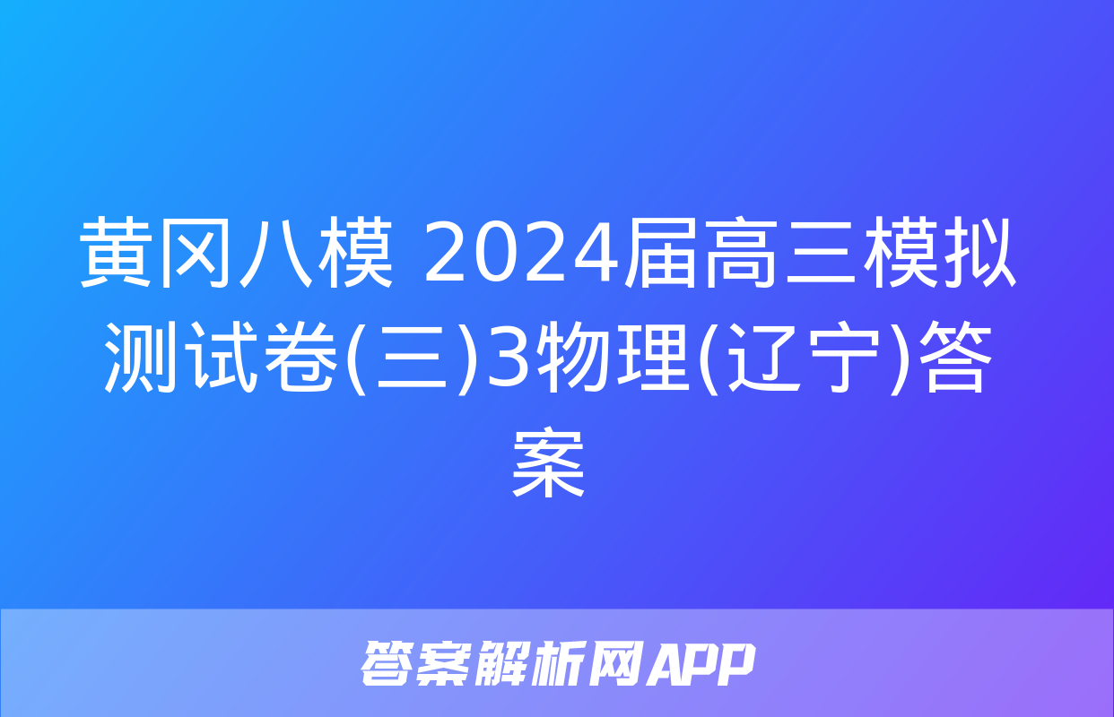 黄冈八模 2024届高三模拟测试卷(三)3物理(辽宁)答案