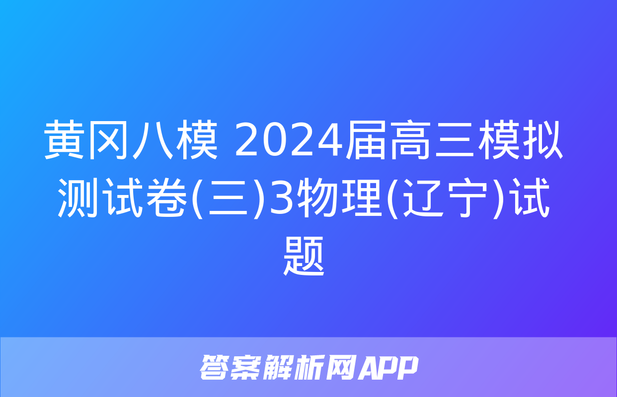 黄冈八模 2024届高三模拟测试卷(三)3物理(辽宁)试题