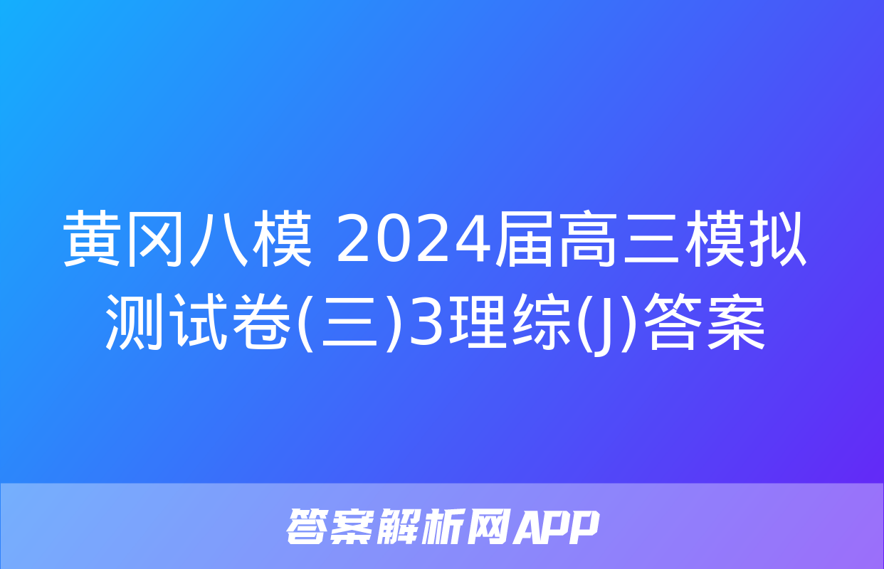 黄冈八模 2024届高三模拟测试卷(三)3理综(J)答案