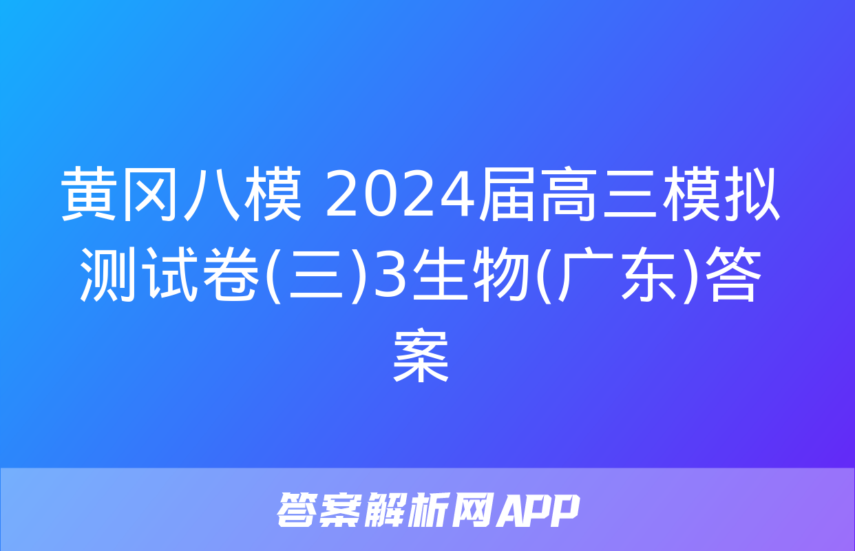 黄冈八模 2024届高三模拟测试卷(三)3生物(广东)答案