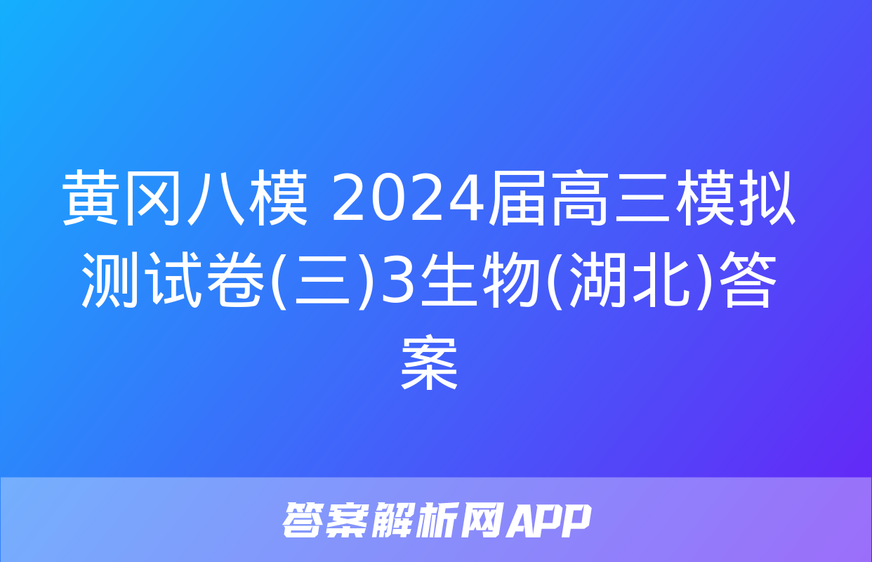 黄冈八模 2024届高三模拟测试卷(三)3生物(湖北)答案