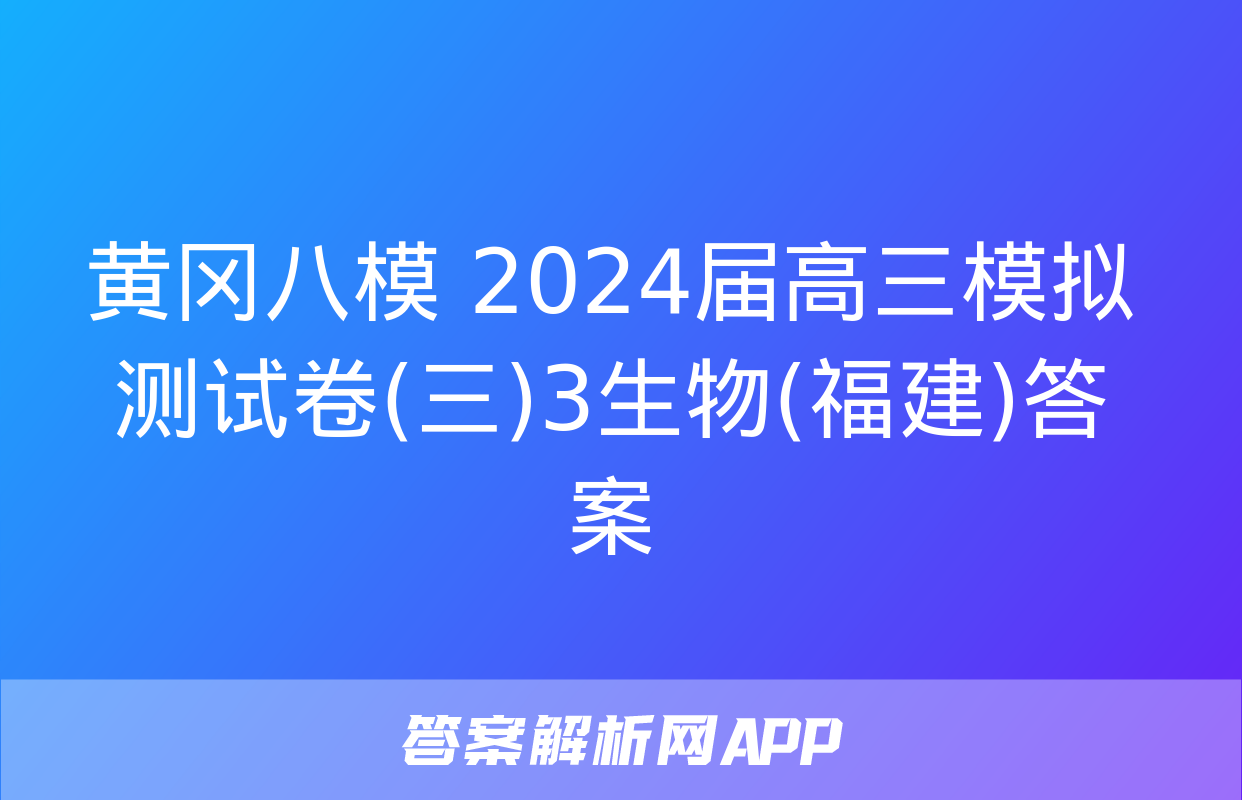 黄冈八模 2024届高三模拟测试卷(三)3生物(福建)答案