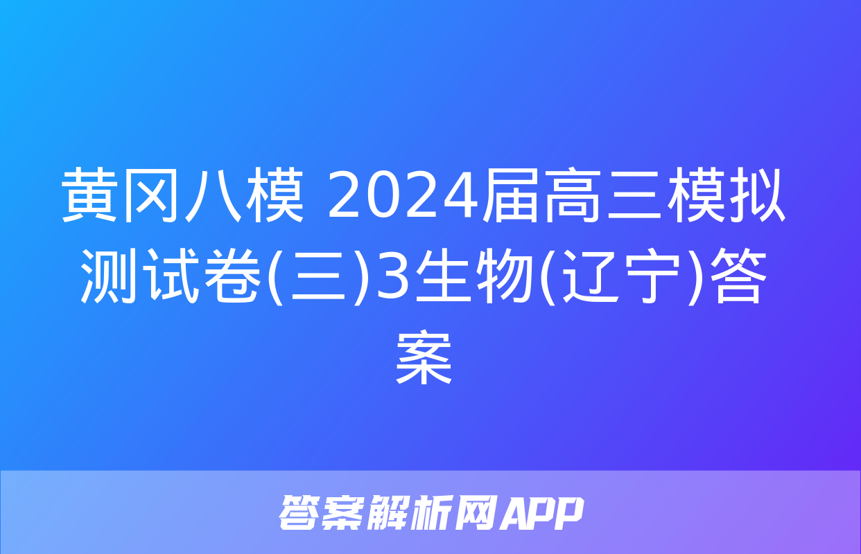 黄冈八模 2024届高三模拟测试卷(三)3生物(辽宁)答案