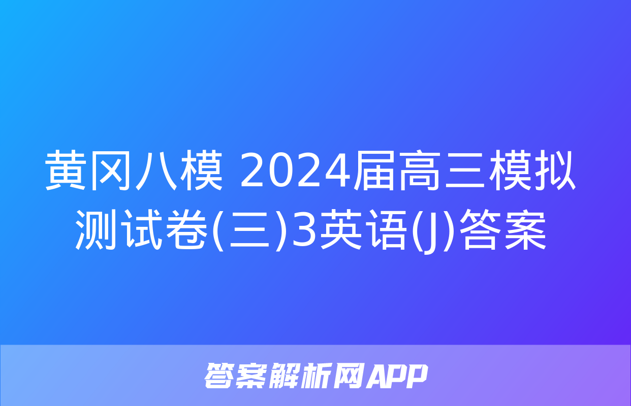 黄冈八模 2024届高三模拟测试卷(三)3英语(J)答案