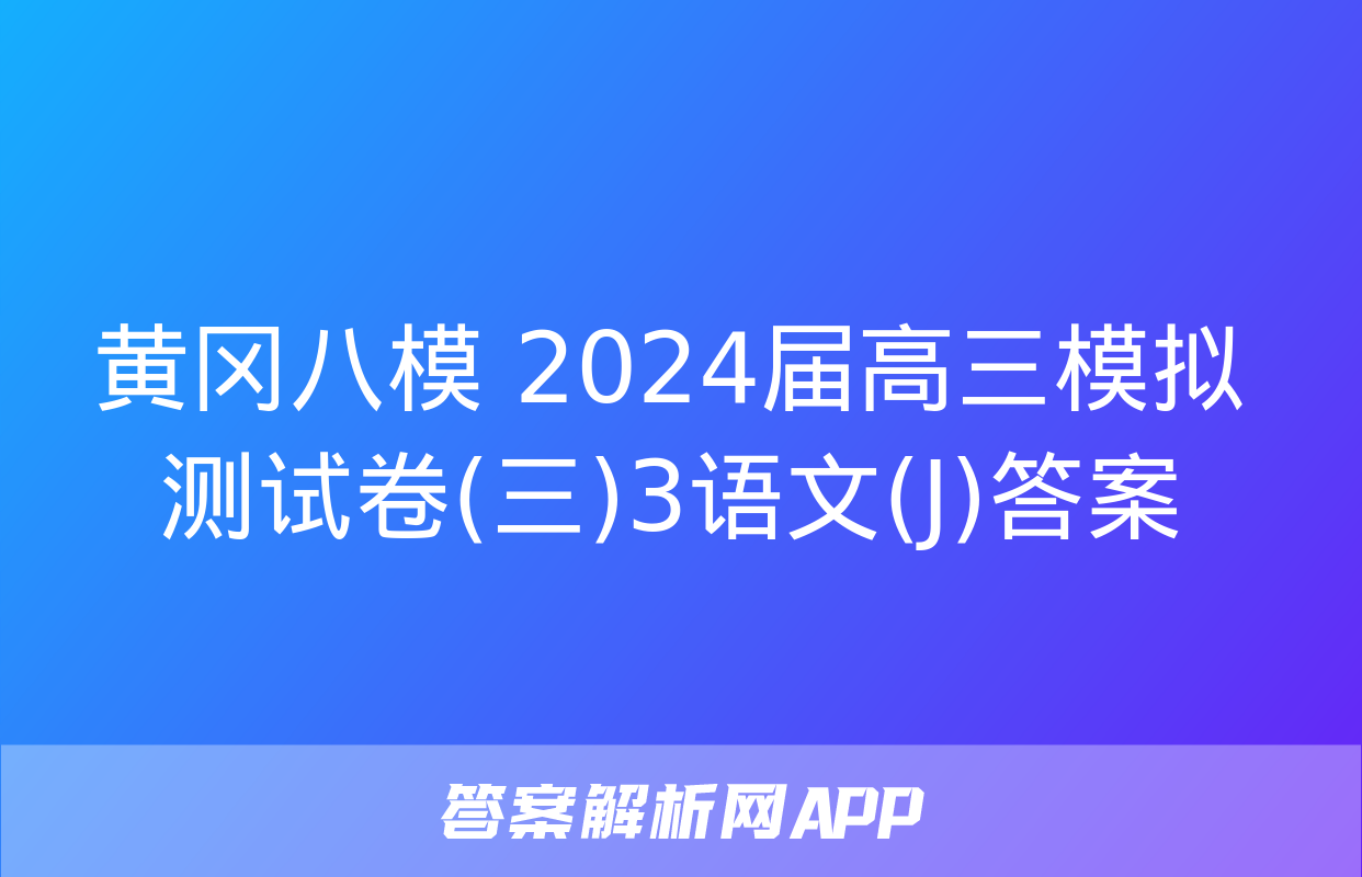 黄冈八模 2024届高三模拟测试卷(三)3语文(J)答案