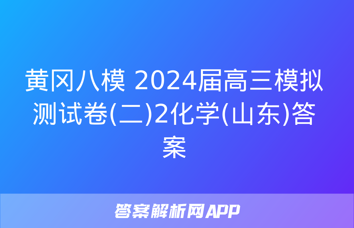 黄冈八模 2024届高三模拟测试卷(二)2化学(山东)答案