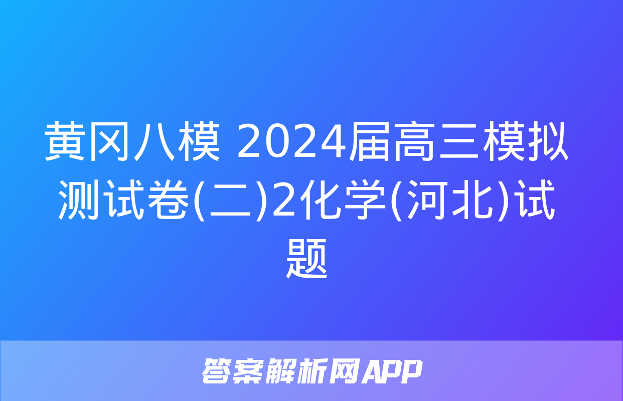 黄冈八模 2024届高三模拟测试卷(二)2化学(河北)试题