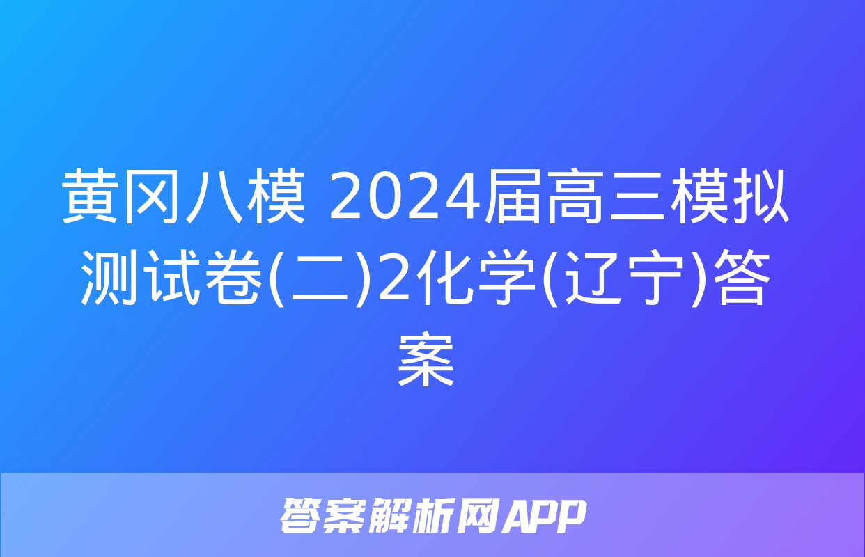 黄冈八模 2024届高三模拟测试卷(二)2化学(辽宁)答案