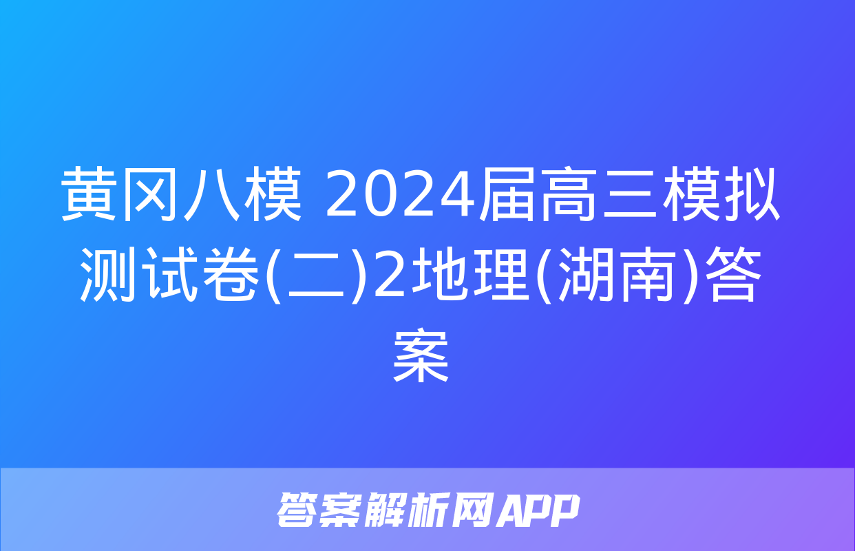 黄冈八模 2024届高三模拟测试卷(二)2地理(湖南)答案