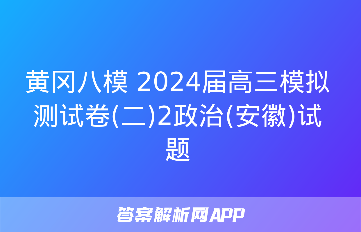 黄冈八模 2024届高三模拟测试卷(二)2政治(安徽)试题