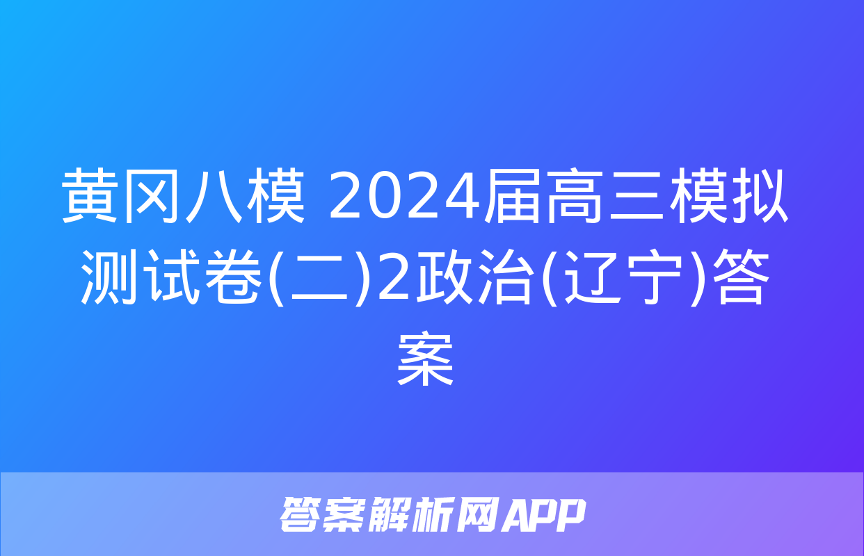 黄冈八模 2024届高三模拟测试卷(二)2政治(辽宁)答案