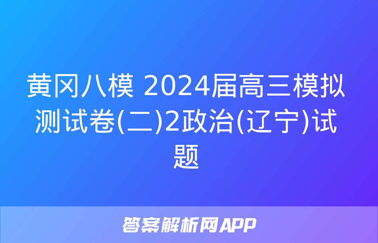 黄冈八模 2024届高三模拟测试卷(二)2政治(辽宁)试题