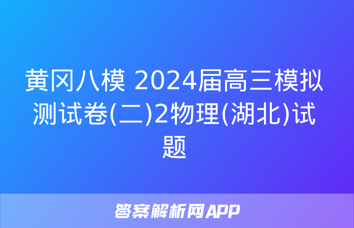 黄冈八模 2024届高三模拟测试卷(二)2物理(湖北)试题