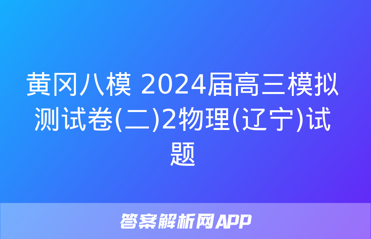 黄冈八模 2024届高三模拟测试卷(二)2物理(辽宁)试题