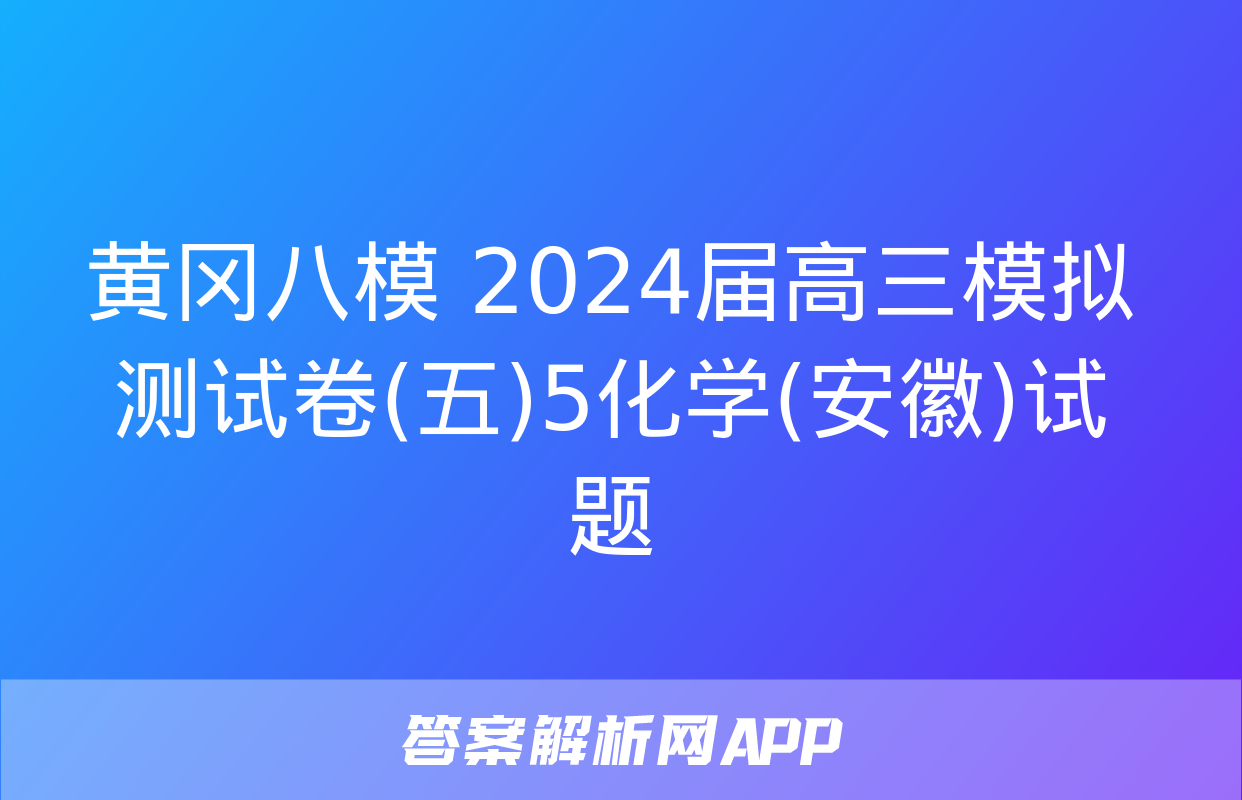 黄冈八模 2024届高三模拟测试卷(五)5化学(安徽)试题