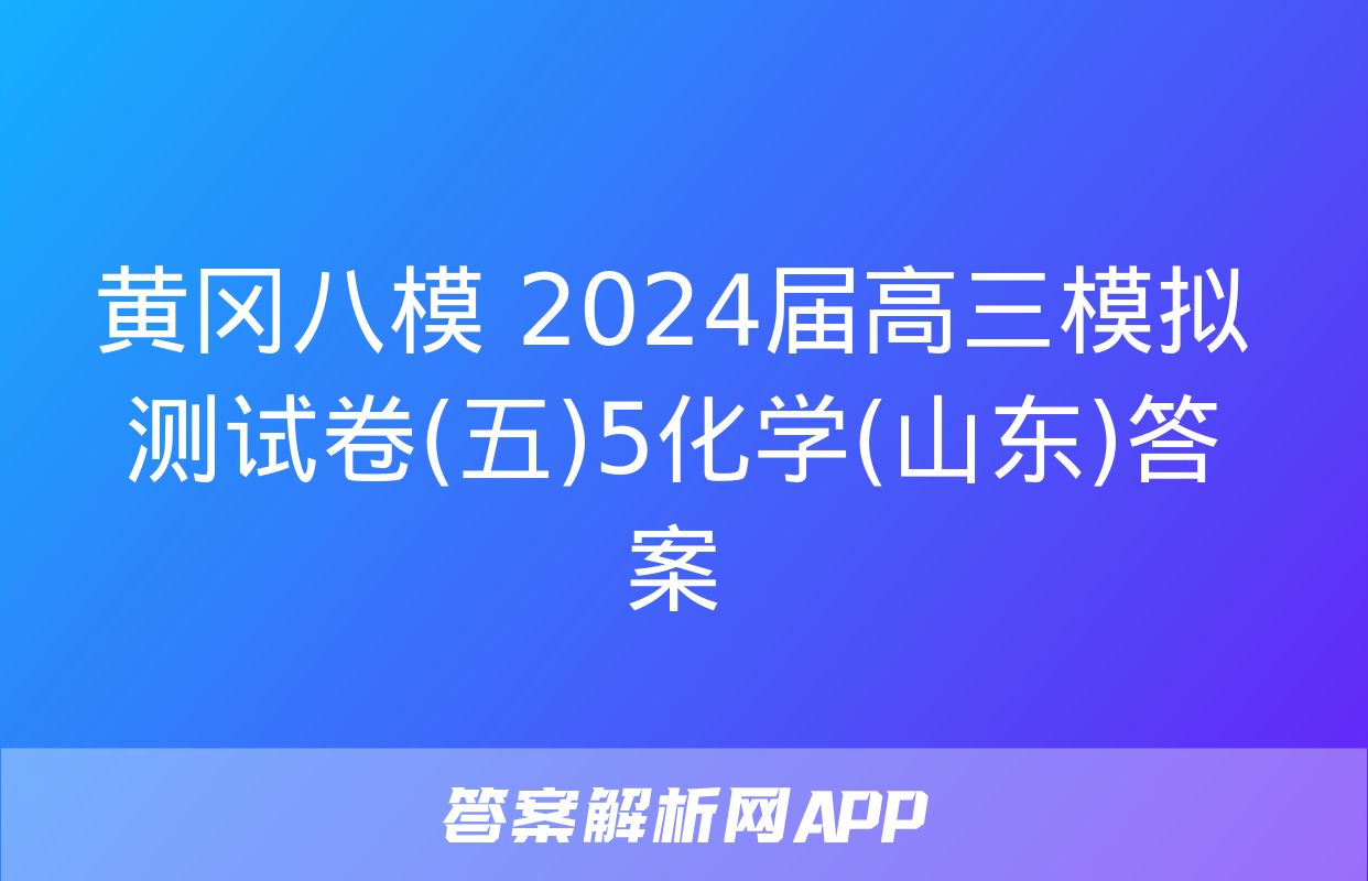 黄冈八模 2024届高三模拟测试卷(五)5化学(山东)答案