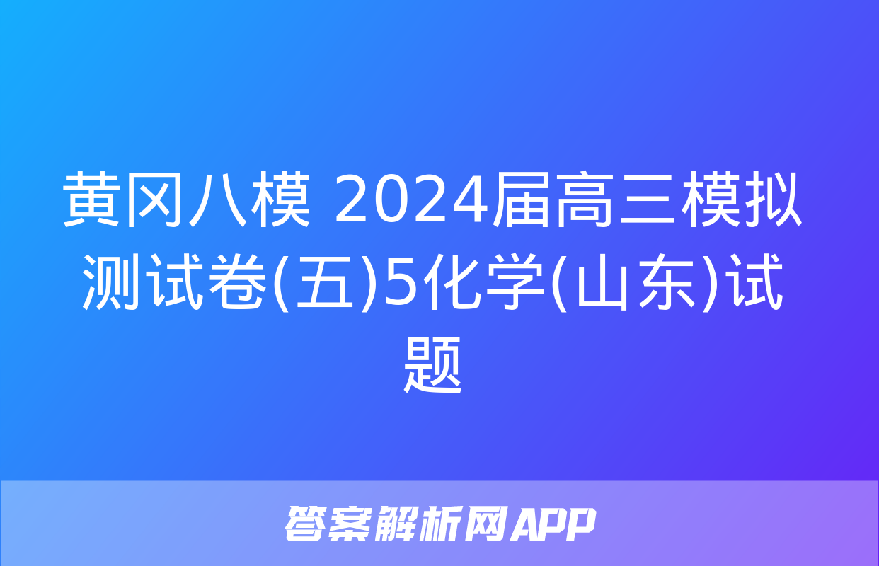 黄冈八模 2024届高三模拟测试卷(五)5化学(山东)试题