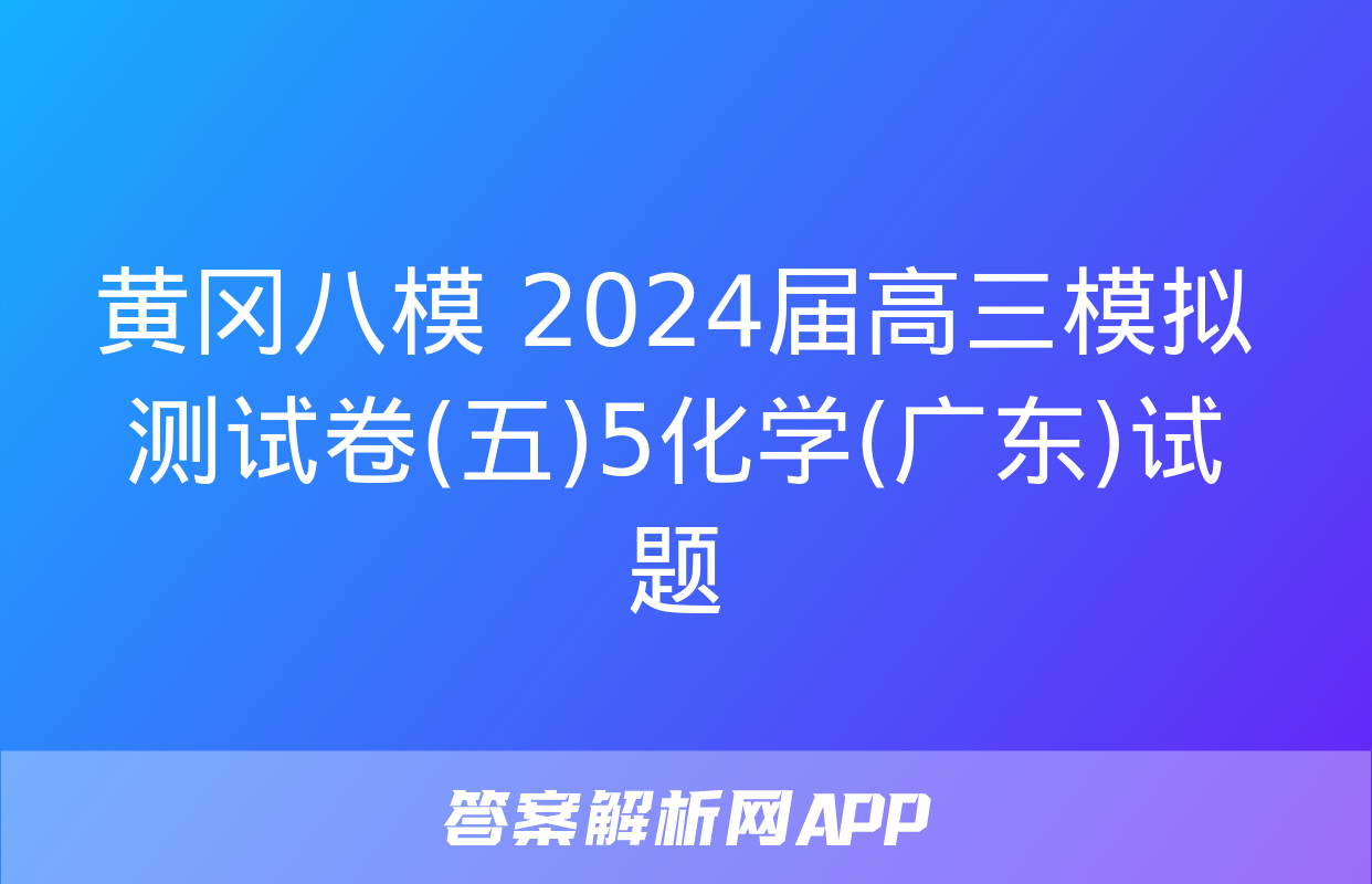 黄冈八模 2024届高三模拟测试卷(五)5化学(广东)试题