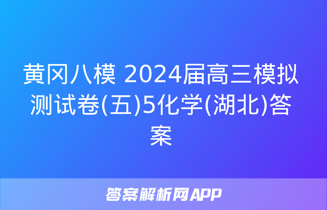 黄冈八模 2024届高三模拟测试卷(五)5化学(湖北)答案