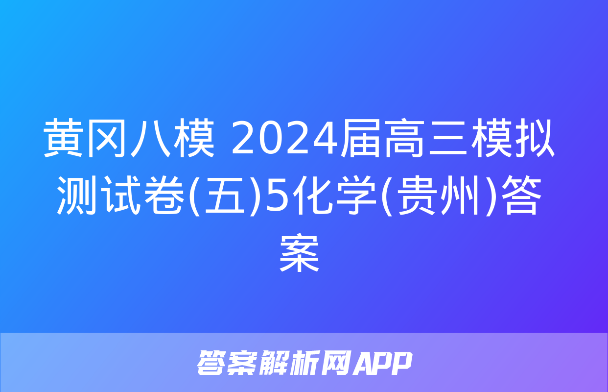 黄冈八模 2024届高三模拟测试卷(五)5化学(贵州)答案