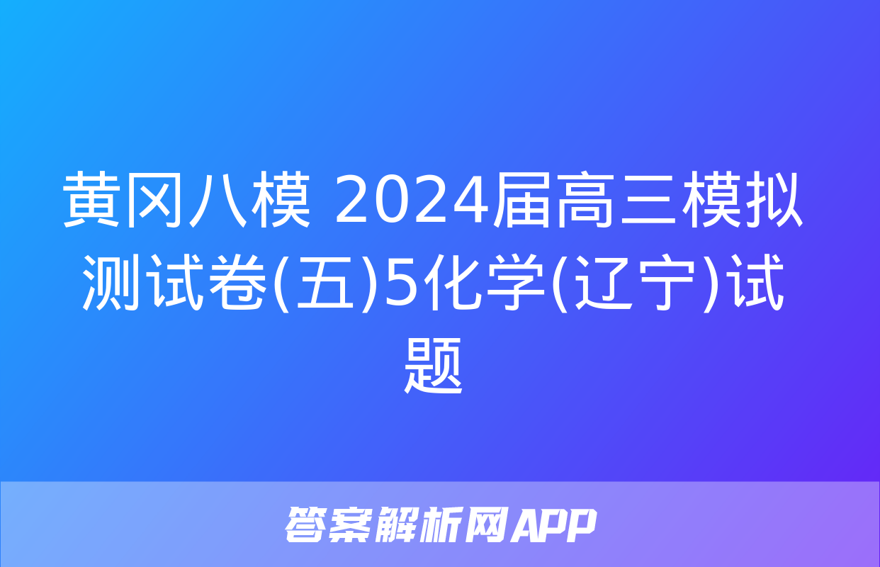 黄冈八模 2024届高三模拟测试卷(五)5化学(辽宁)试题