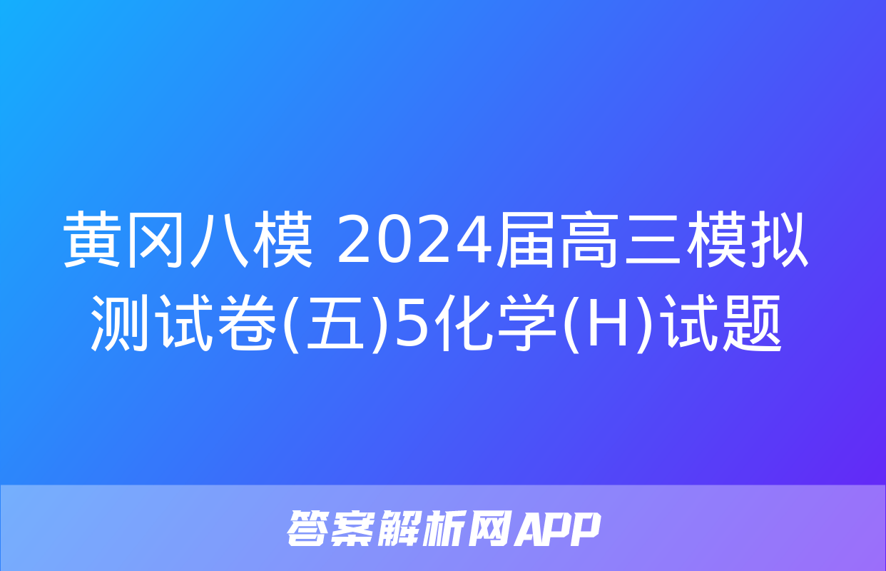 黄冈八模 2024届高三模拟测试卷(五)5化学(H)试题