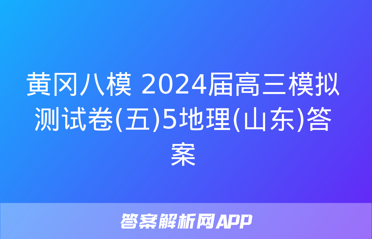 黄冈八模 2024届高三模拟测试卷(五)5地理(山东)答案