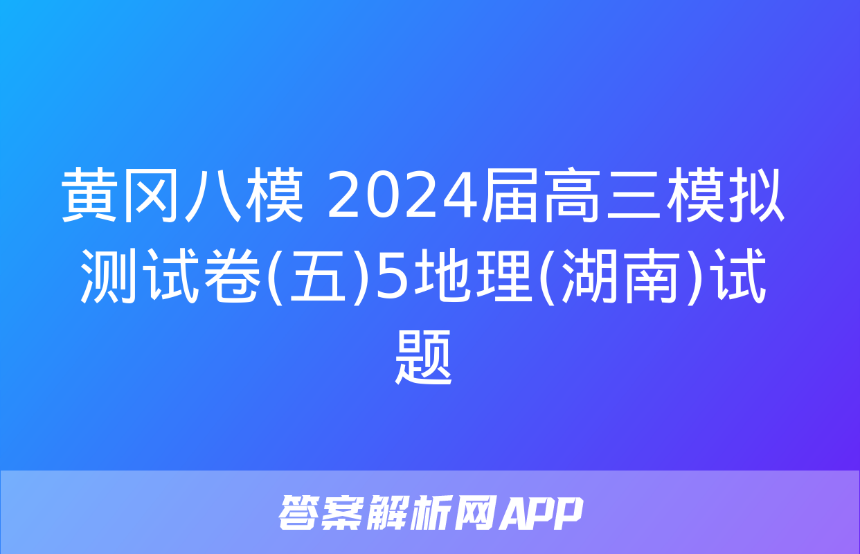 黄冈八模 2024届高三模拟测试卷(五)5地理(湖南)试题