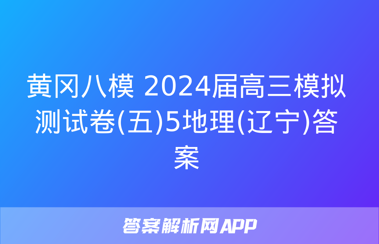 黄冈八模 2024届高三模拟测试卷(五)5地理(辽宁)答案