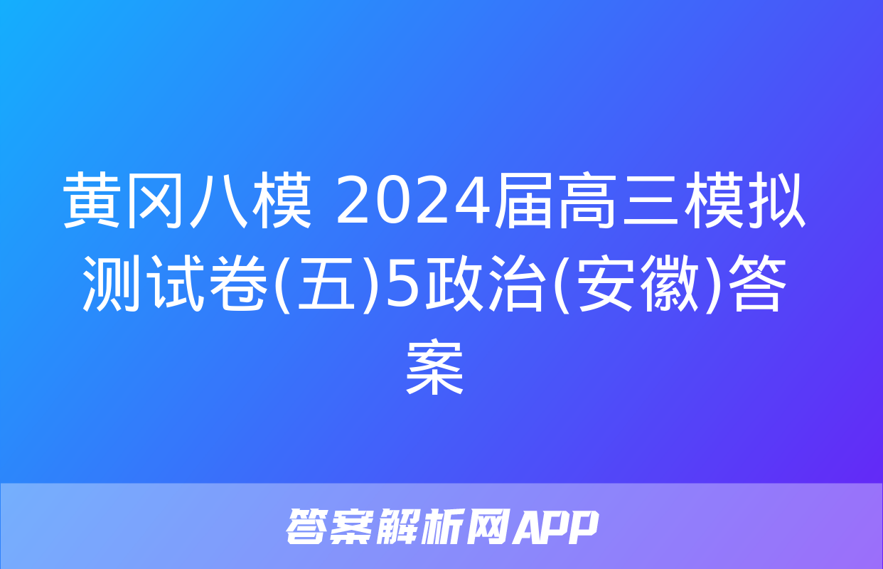 黄冈八模 2024届高三模拟测试卷(五)5政治(安徽)答案