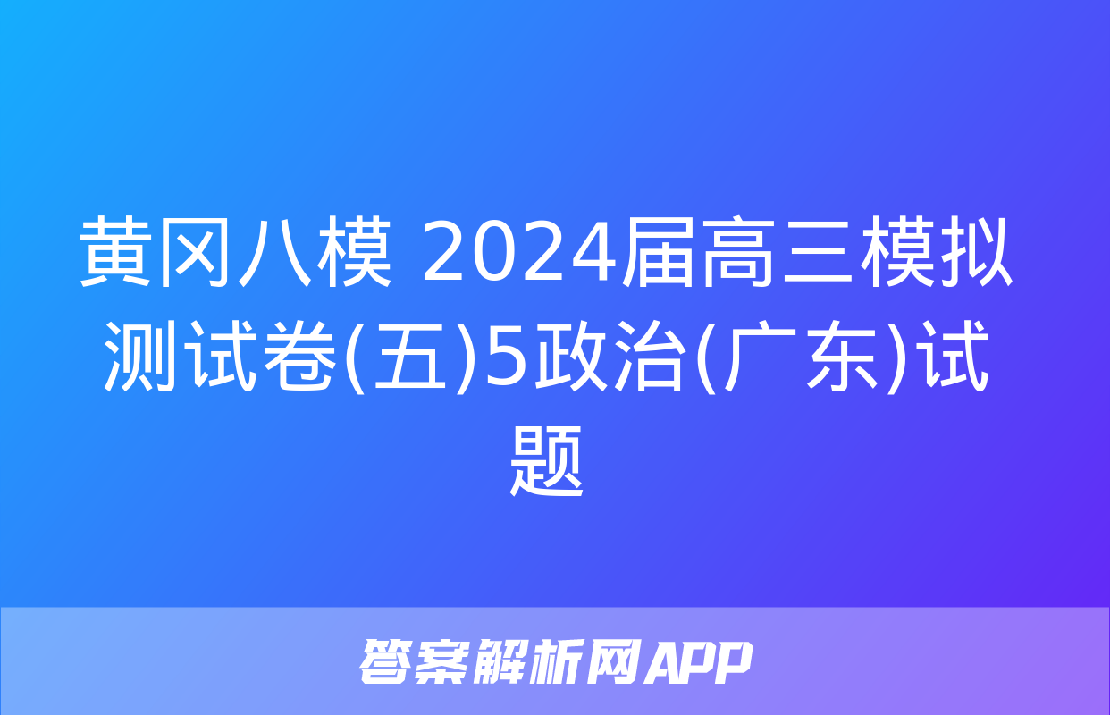 黄冈八模 2024届高三模拟测试卷(五)5政治(广东)试题