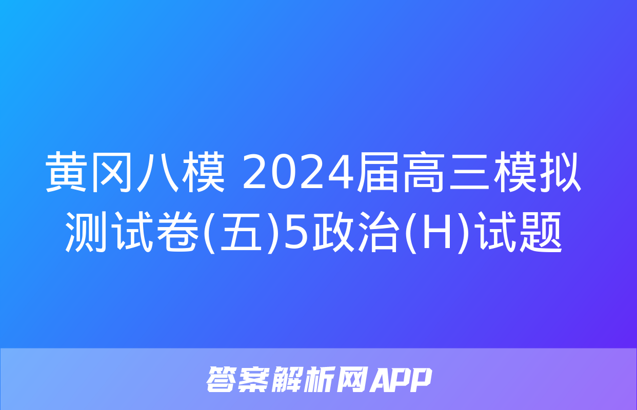 黄冈八模 2024届高三模拟测试卷(五)5政治(H)试题