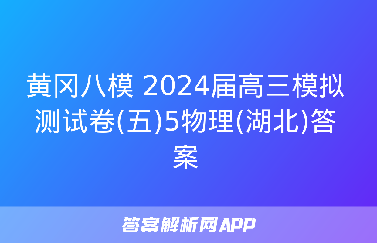 黄冈八模 2024届高三模拟测试卷(五)5物理(湖北)答案