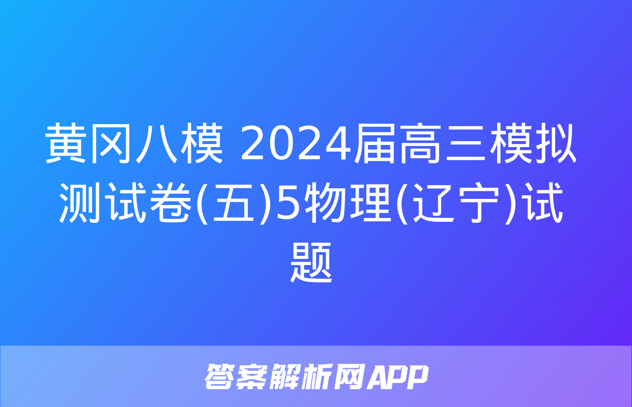 黄冈八模 2024届高三模拟测试卷(五)5物理(辽宁)试题