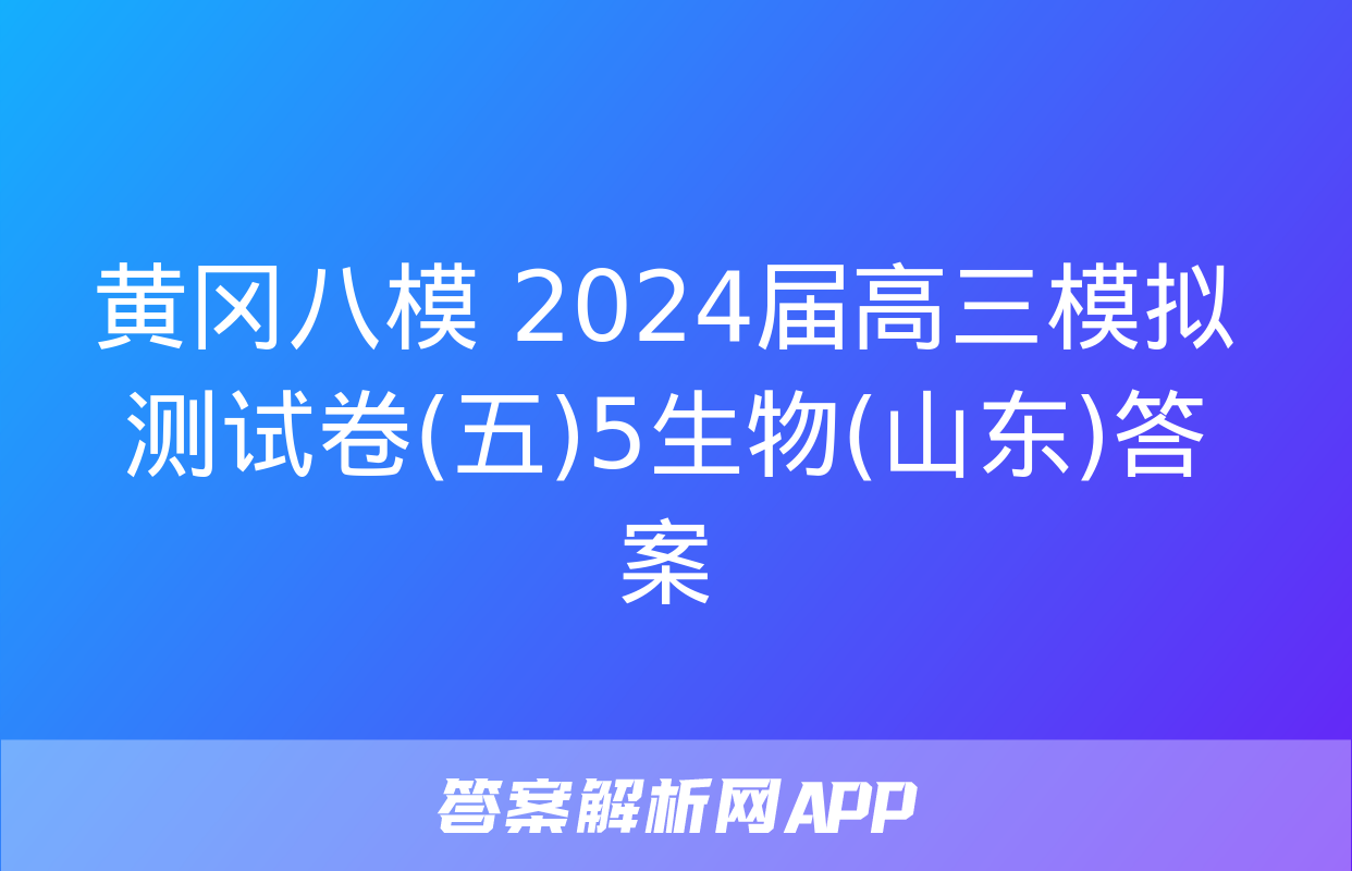 黄冈八模 2024届高三模拟测试卷(五)5生物(山东)答案