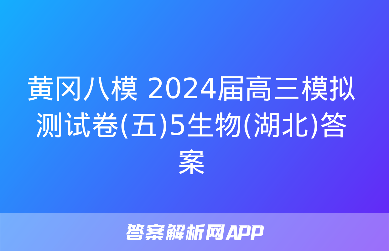 黄冈八模 2024届高三模拟测试卷(五)5生物(湖北)答案