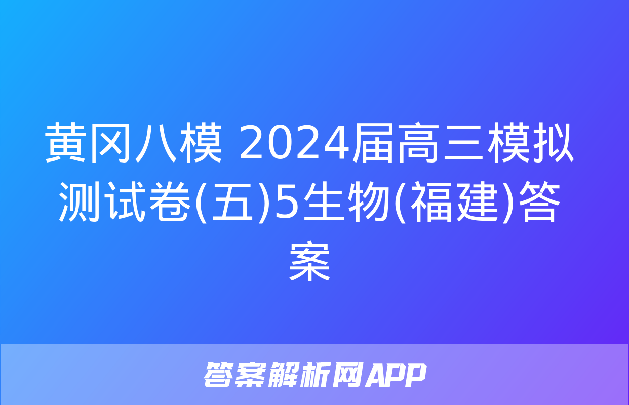 黄冈八模 2024届高三模拟测试卷(五)5生物(福建)答案