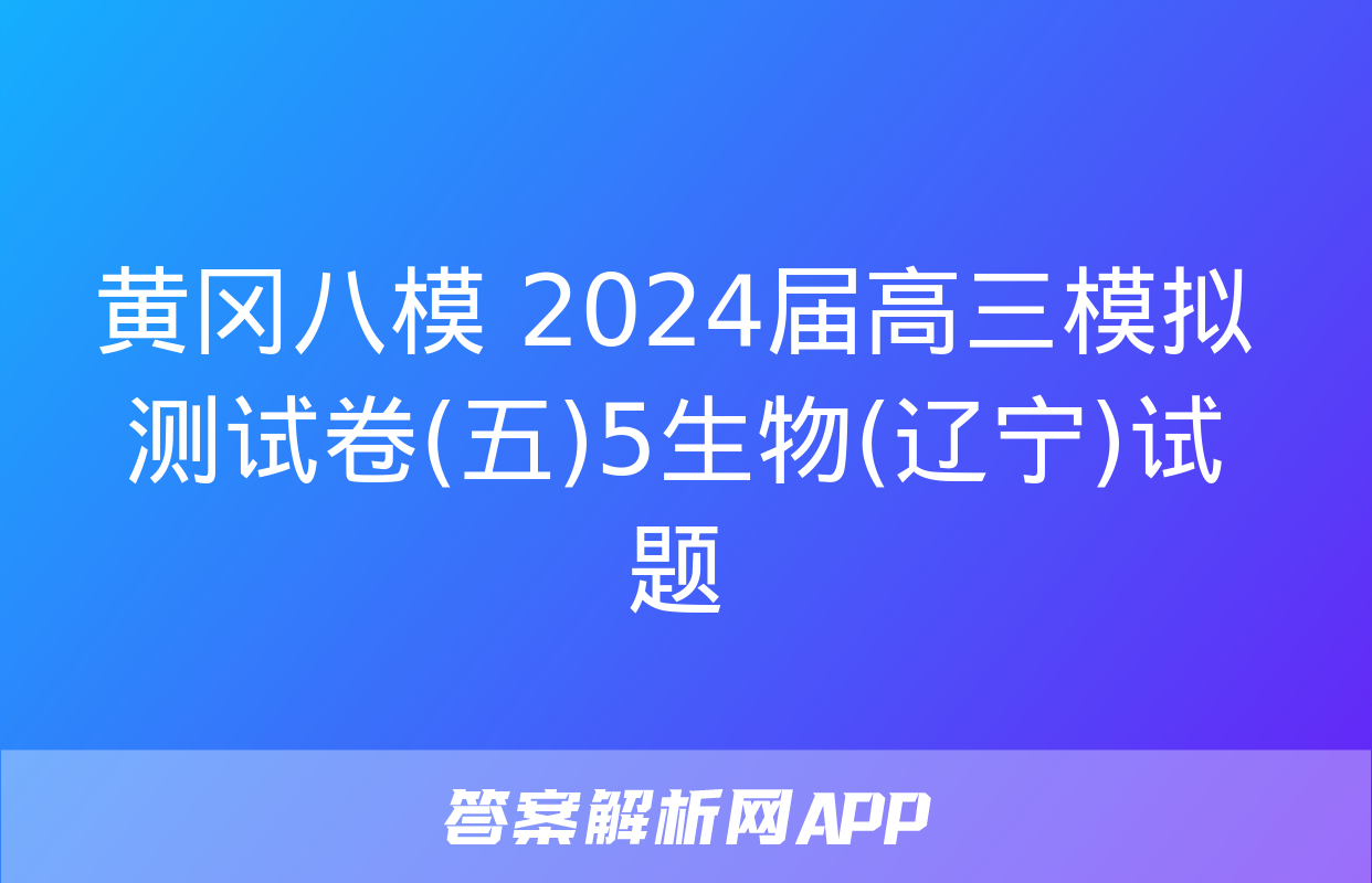 黄冈八模 2024届高三模拟测试卷(五)5生物(辽宁)试题