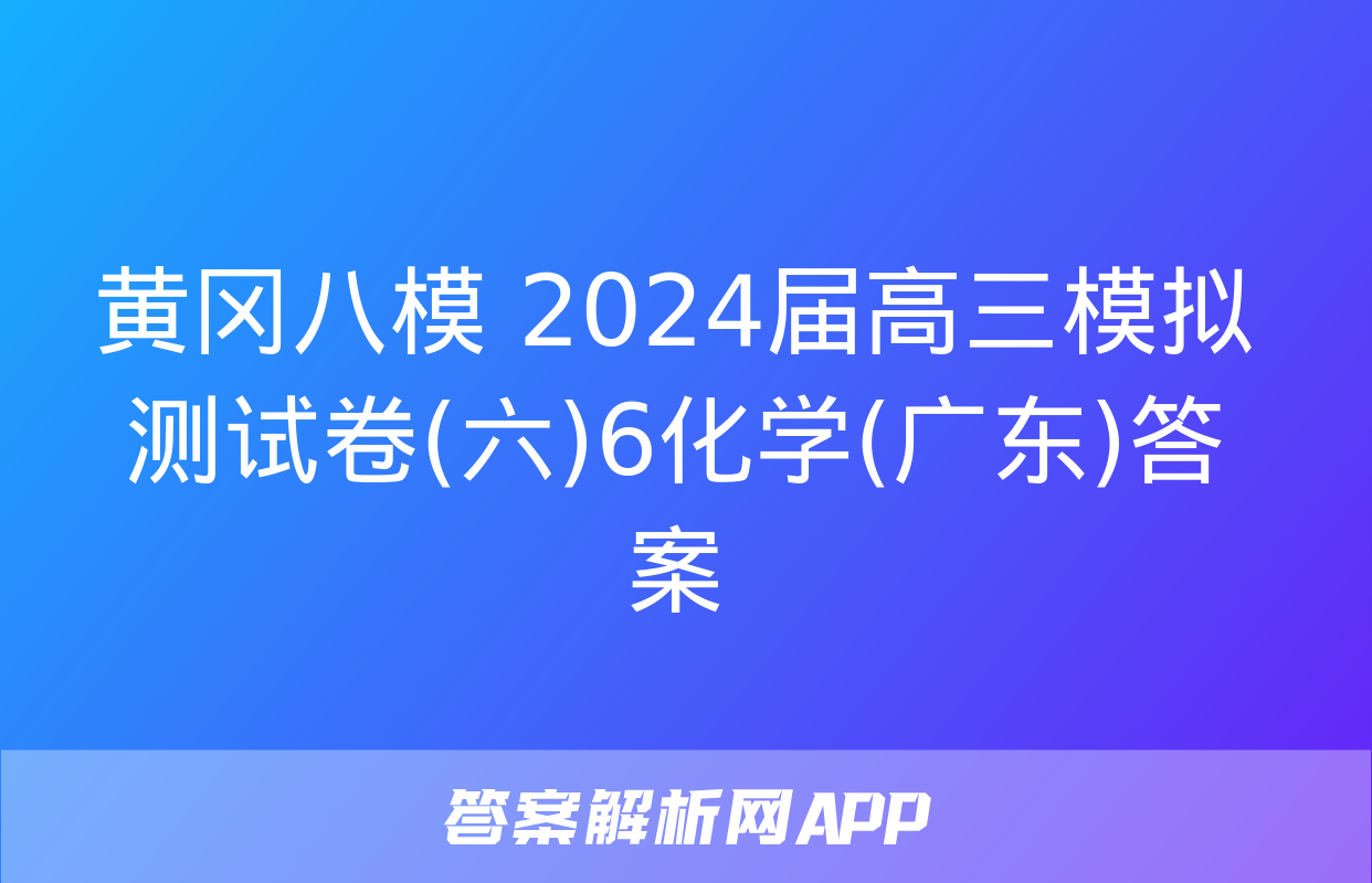 黄冈八模 2024届高三模拟测试卷(六)6化学(广东)答案