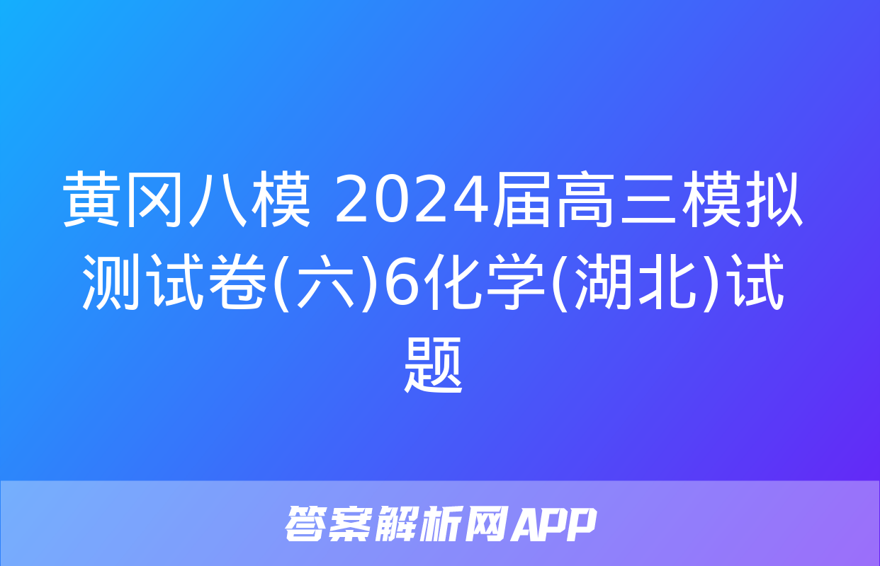 黄冈八模 2024届高三模拟测试卷(六)6化学(湖北)试题