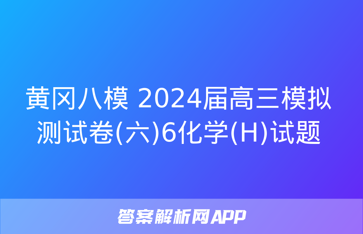 黄冈八模 2024届高三模拟测试卷(六)6化学(H)试题