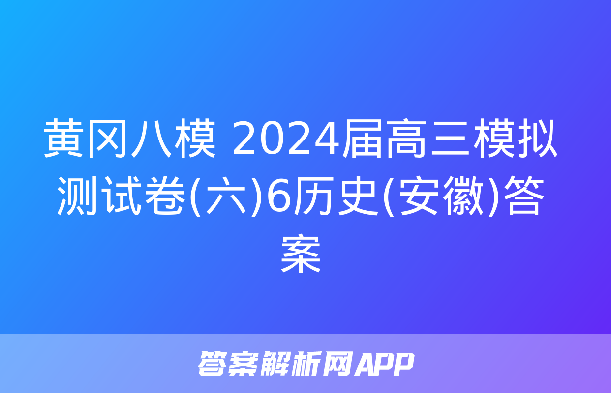 黄冈八模 2024届高三模拟测试卷(六)6历史(安徽)答案