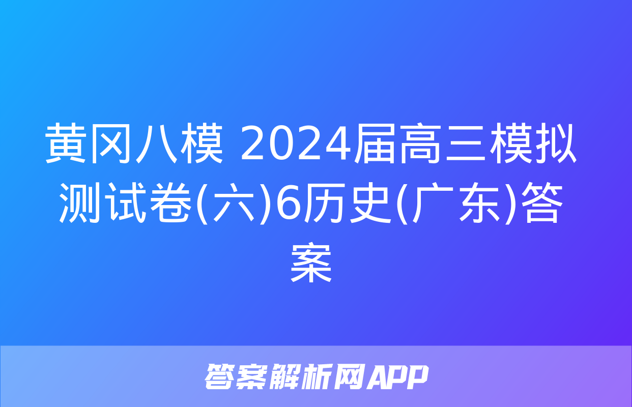 黄冈八模 2024届高三模拟测试卷(六)6历史(广东)答案